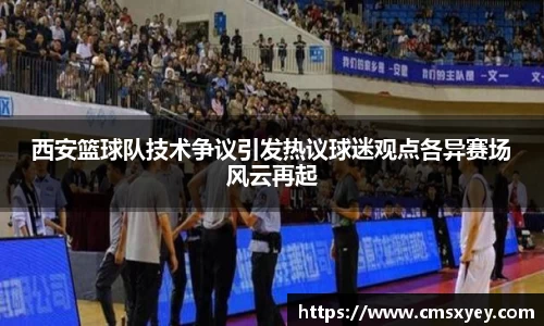 西安篮球队技术争议引发热议球迷观点各异赛场风云再起