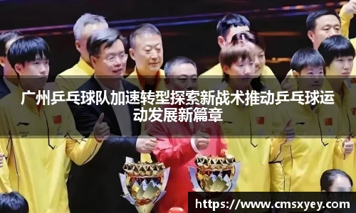 广州乒乓球队加速转型探索新战术推动乒乓球运动发展新篇章
