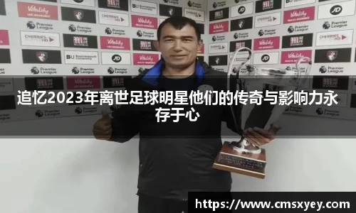 追忆2023年离世足球明星他们的传奇与影响力永存于心
