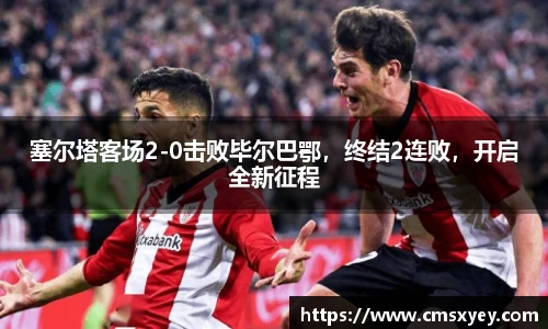 塞尔塔客场2-0击败毕尔巴鄂，终结2连败，开启全新征程