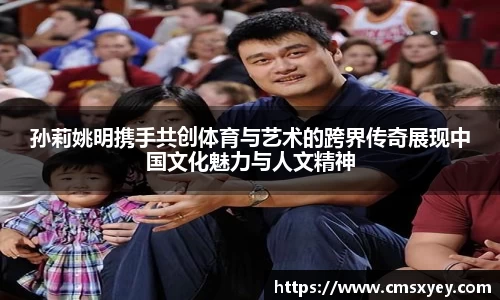 孙莉姚明携手共创体育与艺术的跨界传奇展现中国文化魅力与人文精神