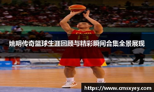 姚明传奇篮球生涯回顾与精彩瞬间合集全景展现