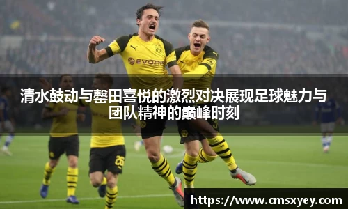 清水鼓动与罄田喜悦的激烈对决展现足球魅力与团队精神的巅峰时刻