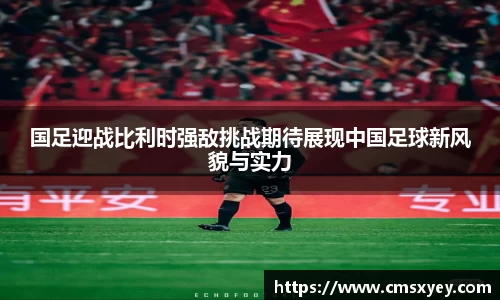 国足迎战比利时强敌挑战期待展现中国足球新风貌与实力