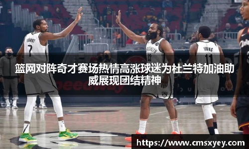 篮网对阵奇才赛场热情高涨球迷为杜兰特加油助威展现团结精神
