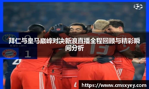 拜仁与皇马巅峰对决新浪直播全程回顾与精彩瞬间分析