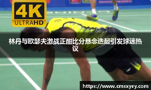 林丹与欧瑟夫激战正酣比分悬念迭起引发球迷热议